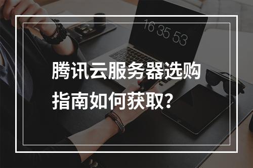 腾讯云服务器选购指南如何获取？