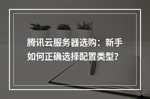 腾讯云服务器选购：新手如何正确选择配置类型？