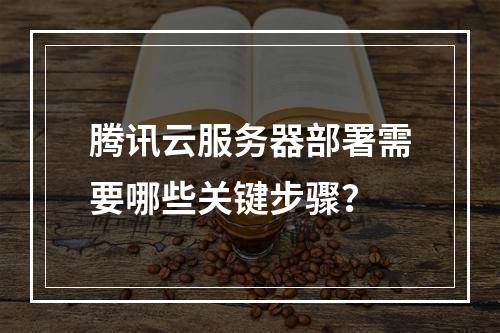 腾讯云服务器部署需要哪些关键步骤？
