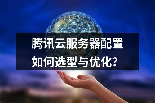 腾讯云服务器配置如何选型与优化？