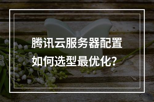 腾讯云服务器配置如何选型最优化？