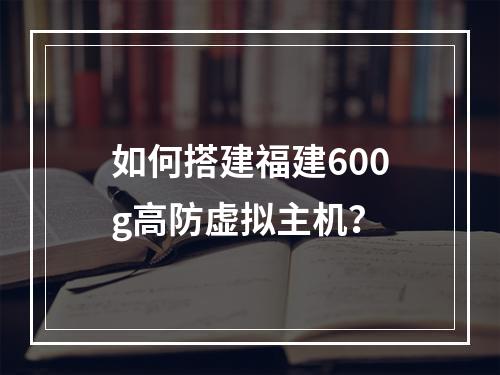 如何搭建福建600g高防虚拟主机?
