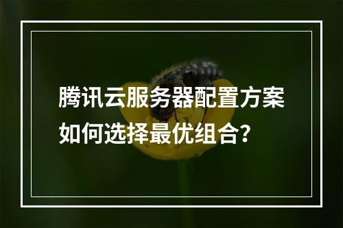 腾讯云服务器配置方案如何选择最优组合？