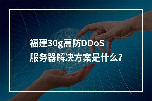 福建30g高防DDoS服务器解决方案是什么?