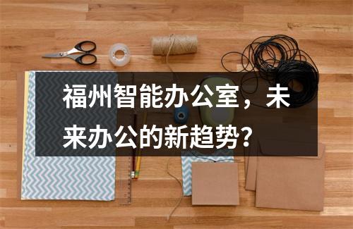 福州智能办公室,未来办公的新趋势?
