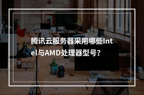 腾讯云服务器采用哪些Intel与AMD处理器型号？