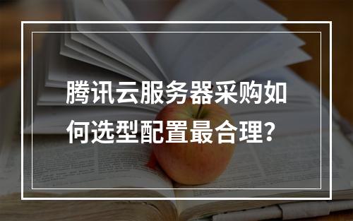 腾讯云服务器采购如何选型配置最合理？