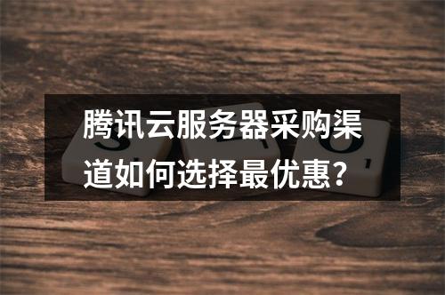 腾讯云服务器采购渠道如何选择最优惠？