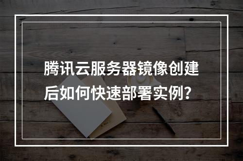 腾讯云服务器镜像创建后如何快速部署实例？