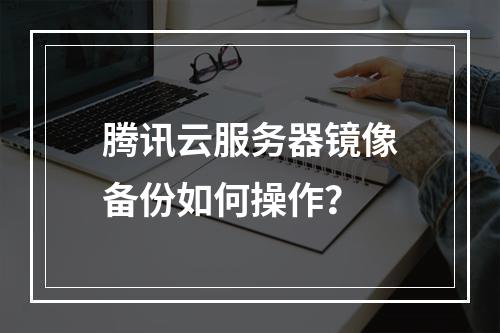 腾讯云服务器镜像备份如何操作？