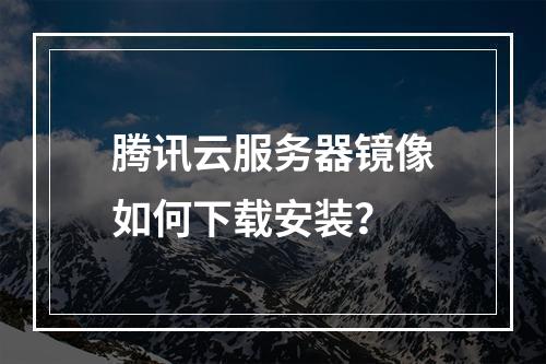 腾讯云服务器镜像如何下载安装？