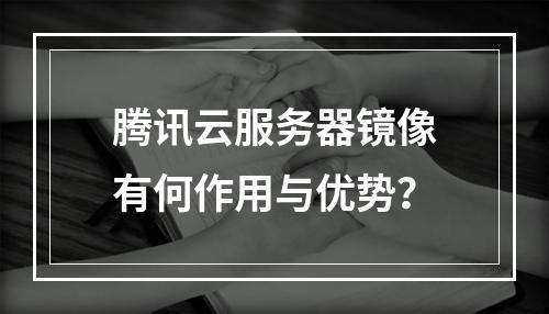 腾讯云服务器镜像有何作用与优势？