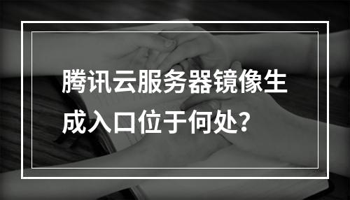 腾讯云服务器镜像生成入口位于何处？
