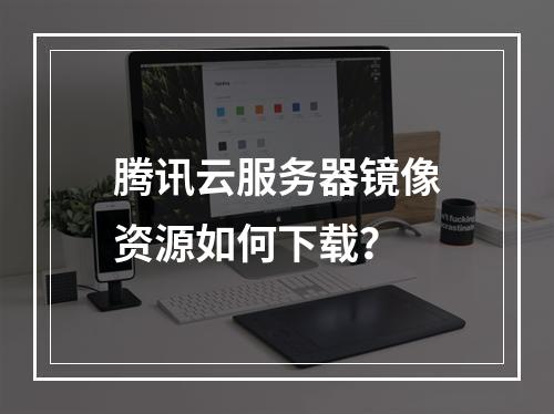 腾讯云服务器镜像资源如何下载？