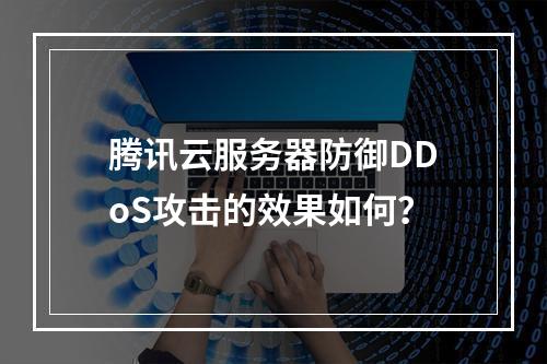 腾讯云服务器防御DDoS攻击的效果如何？