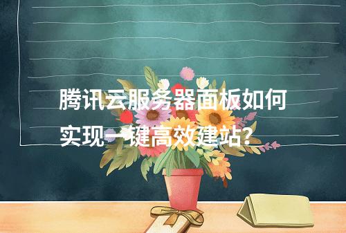 腾讯云服务器面板如何实现一键高效建站？