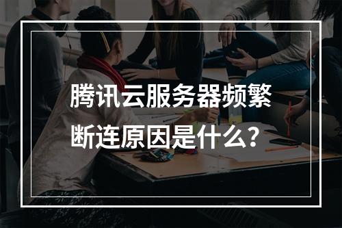 腾讯云服务器频繁断连原因是什么？