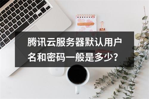 腾讯云服务器默认用户名和密码一般是多少？