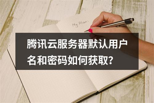 腾讯云服务器默认用户名和密码如何获取？