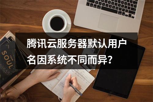 腾讯云服务器默认用户名因系统不同而异？