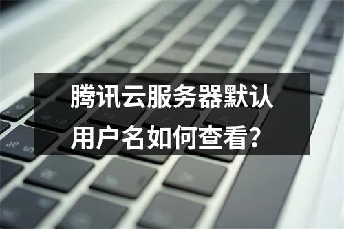 腾讯云服务器默认用户名如何查看？