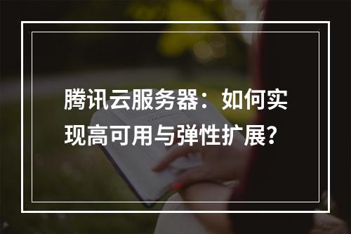 腾讯云服务器：如何实现高可用与弹性扩展？