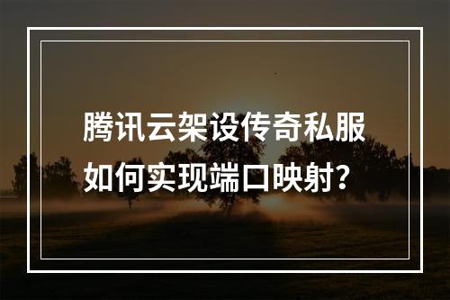 腾讯云架设传奇私服如何实现端口映射？