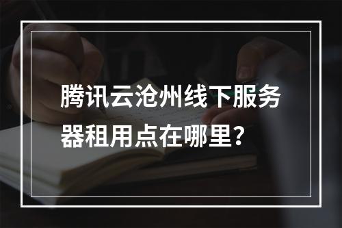腾讯云沧州线下服务器租用点在哪里？