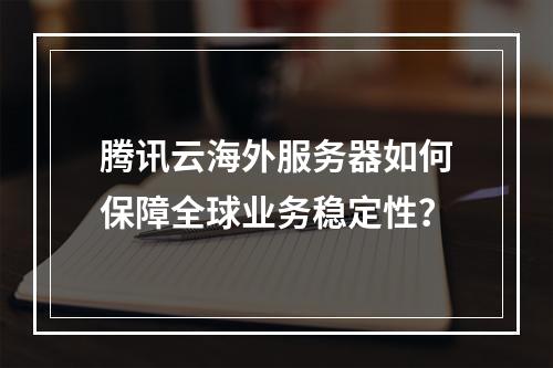 腾讯云海外服务器如何保障全球业务稳定性？
