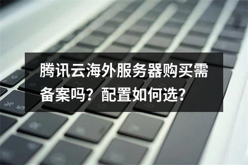 腾讯云海外服务器购买需备案吗？配置如何选？