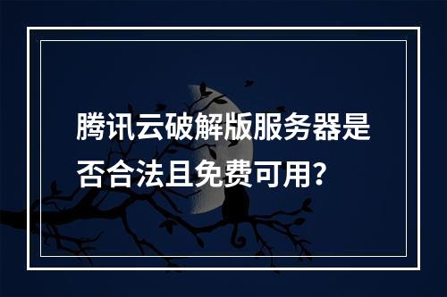 腾讯云破解版服务器是否合法且免费可用？
