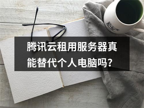 腾讯云租用服务器真能替代个人电脑吗？