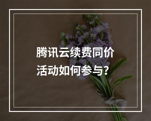 腾讯云续费同价活动如何参与？