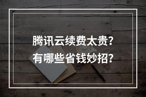 腾讯云续费太贵？有哪些省钱妙招？