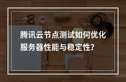 腾讯云节点测试如何优化服务器性能与稳定性？