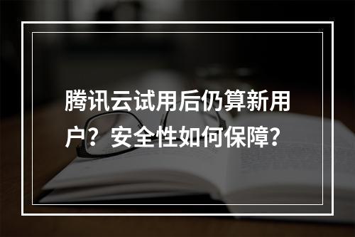 腾讯云试用后仍算新用户？安全性如何保障？