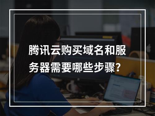腾讯云购买域名和服务器需要哪些步骤？