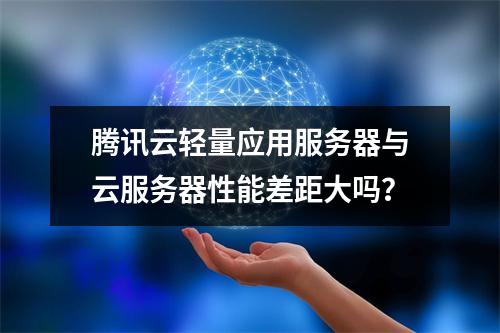 腾讯云轻量应用服务器与云服务器性能差距大吗？