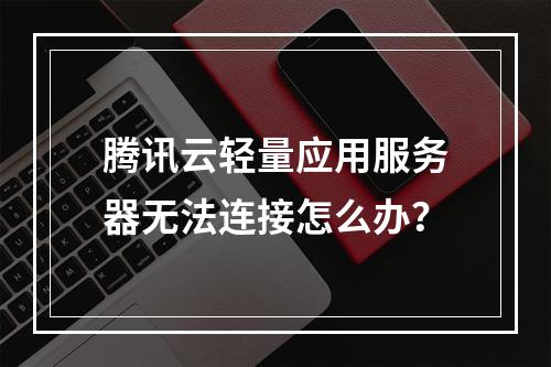 腾讯云轻量应用服务器无法连接怎么办？
