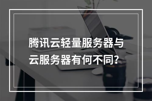 腾讯云轻量服务器与云服务器有何不同？