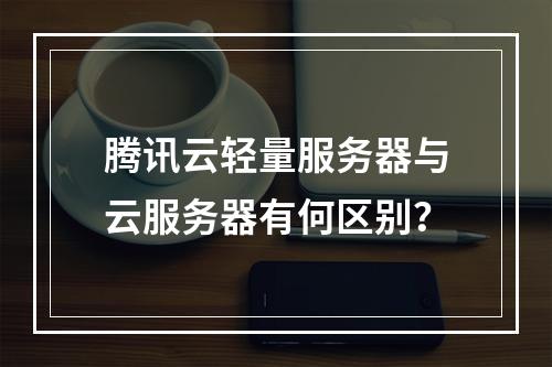 腾讯云轻量服务器与云服务器有何区别？