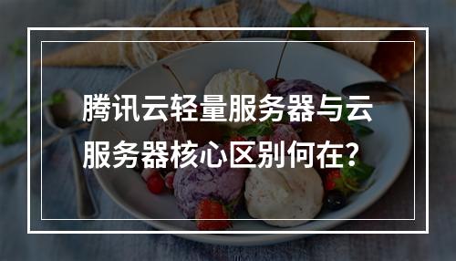 腾讯云轻量服务器与云服务器核心区别何在？
