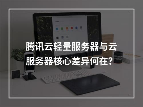 腾讯云轻量服务器与云服务器核心差异何在？