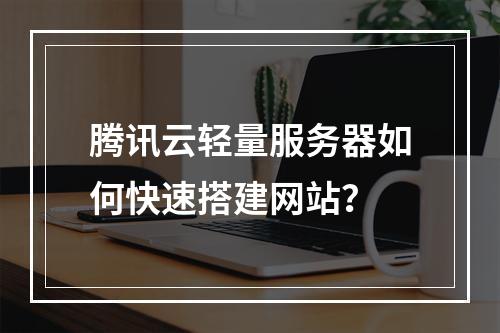 腾讯云轻量服务器如何快速搭建网站？
