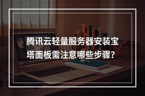 腾讯云轻量服务器安装宝塔面板需注意哪些步骤？