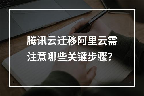 腾讯云迁移阿里云需注意哪些关键步骤？