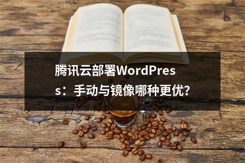 腾讯云部署WordPress：手动与镜像哪种更优？