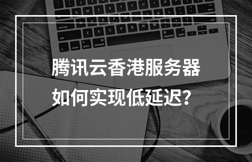 腾讯云香港服务器如何实现低延迟？
