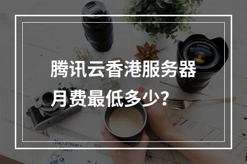 腾讯云香港服务器月费最低多少？