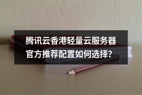 腾讯云香港轻量云服务器官方推荐配置如何选择？
